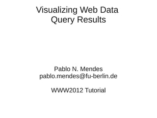 Visualizing Web Data
    Query Results




     Pablo N. Mendes
pablo.mendes@fu-berlin.de

   WWW2012 Tutorial
 