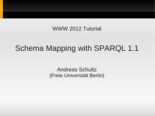 WWW 2012 Tutorial


Schema Mapping with SPARQL 1.1

           Andreas Schultz
        (Freie Universität Berlin)
 
