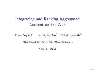 Integrating and Ranking Aggregated
        Content on the Web

Jaime Arguello1       Fernando Diaz2           Milad Shokouhi3
      1 UNC   Chapel Hill 2 Yahoo! Labs 3 Microsoft Research


                       April 17, 2012




                                                                 1 / 169
 