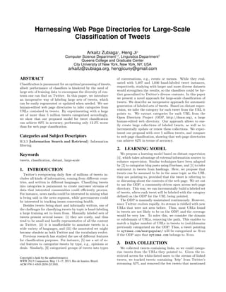 Harnessing Web Page Directories for Large-Scale
                      Classiﬁcation of Tweets

                                                   Arkaitz Zubiaga1 , Heng Ji2
                                  Computer Science Department12 , Linguistics Department2
                                          Queens College and Graduate Center
                                     City University of New York, New York, NY, USA
                                    arkaitz@zubiaga.org, hengjicuny@gmail.com

ABSTRACT                                                          of conversations, e.g., events or memes. While they eval-
Classiﬁcation is paramount for an optimal processing of tweets,   uated with 5,407 and 1,036 hand-labeled tweet instances,
albeit performance of classiﬁers is hindered by the need of       respectively, studying with larger and more diverse datasets
large sets of training data to encompass the diversity of con-    would strengthen the results, so the classiﬁers could be fur-
tents one can ﬁnd on Twitter. In this paper, we introduce         ther generalized to Twitter’s diverse contents. In this paper
an inexpensive way of labeling large sets of tweets, which        we present a novel approach for large-scale classiﬁcation of
can be easily regenerated or updated when needed. We use          tweets. We describe an inexpensive approach for automatic
human-edited web page directories to infer categories from        generation of labeled sets of tweets. Based on distant super-
URLs contained in tweets. By experimenting with a large           vision, we infer the category for each tweet from the URL it
set of more than 5 million tweets categorized accordingly,        points to. We extract categories for each URL from the
we show that our proposed model for tweet classiﬁcation           Open Directory Project (ODP, http://dmoz.org), a large
can achieve 82% in accuracy, performing only 12.2% worse          human-edited web directory. Our approach allows to eas-
than for web page classiﬁcation.                                  ily create large collections of labeled tweets, as well as to
                                                                  incrementally update or renew these collections. We exper-
                                                                  iment our proposal with over 5 million tweets, and compare
Categories and Subject Descriptors                                to web page classiﬁcation, showing that web page directories
H.3.3 [Information Search and Retrieval]: Information             can achieve 82% in terms of accuracy.
ﬁltering
                                                                  2. LEARNING MODEL
Keywords                                                             We propose a learning model based on distant supervision
                                                                  [4], which takes advantage of external information sources to
tweets, classiﬁcation, distant, large-scale                       enhance supervision. Similar techniques have been adapted
                                                                  by [2] to categorize blog posts using Freebase, and [1] to infer
1. INTRODUCTION                                                   sentiment in tweets from hashtags. Here, we propose that
   Twitter’s evergrowing daily ﬂow of millions of tweets in-      tweets can be assumed to be in the same topic as the URL
cludes all kinds of information, coming from diﬀerent coun-       they are pointing to, provided that the tweet is referring to
tries, and written in diﬀerent languages. Classifying tweets      or discussing about the contents of the web page. We set out
into categories is paramount to create narrower streams of        to use the ODP, a community-driven open access web page
data that interested communities could eﬃciently process.         directory. This way, we can incrementally build a labeled set
For instance, news media could be interested in mining what       of tweets, where each tweet will be labeled with the category
is being said in the news segment, while governments could        deﬁned on the ODP for the URL being pointed.
be interested in tracking issues concerning health.                  The ODP is manually maintained continuously. However,
   Besides tweets being short and informally written, one of      since Twitter evolves rapidly, its stream is riddled with new
the challenges for classifying tweets by topic is hand-labeling   URLs that were not seen before. Thus, most URLs found
a large training set to learn from. Manually labeled sets of      in tweets are not likely to be on the ODP, and the coverage
tweets present several issues: (i) they are costly, and thus      would be very low. To solve this, we consider the domain
tend to be small and hardly representative of all the content     or subdomain of URLs, removing the path. This enables to
on Twitter, (ii) it is unaﬀordable to annotate tweets in a        match a higher number of URLs in tweets to (sub)domains
wide variety of languages, and (iii) the annotated set might      previously categorized on the ODP. Thus, a tweet pointing
become obsolete as both Twitter and the vocabulary evolve.        to nytimes.com/mostpopular/ will be categorized as News
   Previous research has studied the use of diﬀerent features     if the ODP says that nytimes.com belongs to News.
for classiﬁcation purposes. For instance, [5] use a set of so-
cial features to categorize tweets by type, e.g., opinions or     3. DATA COLLECTION
deals. Similarly, [6] categorized groups of tweets into types        We collected tweets containing links, so we could catego-
                                                                  rize tweets from the URLs they pointed to. Given the re-
                                                                  stricted access for white-listed users to the stream of linked
Copyright is held by the author/owner(s).
WWW 2013 Companion, May 13–17, 2013, Rio de Janeiro, Brazil.      tweets, we tracked tweets containing ’http’ from Twitter’s
ACM 978-1-4503-2038-2/13/05.                                      streaming API, and removed the few tweets that mentioned
 