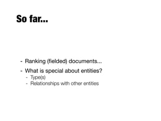 So far...
- Ranking (ﬁelded) documents...
- What is special about entities?
- Type(s)
- Relationships with other entities
 