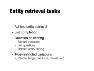 Entity retrieval tasks
- Ad-hoc entity retrieval
- List completion
- Question answering
- Factual questions
- List questions
- Related entity ﬁnding
- Type-restricted variations
- People, blogs, products, movies, etc.
 