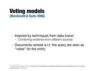Voting models
[Macdonald & Ounis 2006]
- Inspired by techniques from data fusion
- Combining evidence from different sources
- Documents ranked w.r.t. the query are seen as
“votes” for the entity
C. Macdonald and I. Ounis. Voting for candidates: Adapting data fusion techniques for an expert
search task. CIKM'06.
 