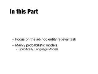 In this Part
- Focus on the ad-hoc entity retieval task
- Mainly probabilistic models
- Speciﬁcally, Language Models
 