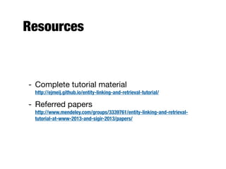 Resources
- Complete tutorial material
http://ejmeij.github.io/entity-linking-and-retrieval-tutorial/
- Referred papers
http://www.mendeley.com/groups/3339761/entity-linking-and-retrieval-
tutorial-at-www-2013-and-sigir-2013/papers/
 