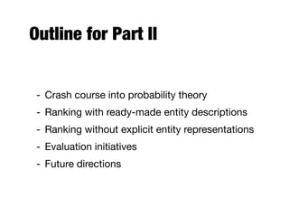 Outline for Part II
- Crash course into probability theory
- Ranking with ready-made entity descriptions
- Ranking without explicit entity representations
- Evaluation initiatives
- Future directions
 