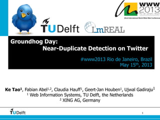 1
Groundhog Day:
Near-Duplicate Detection on Twitter
#www2013 Rio de Janeiro, Brazil
May 15th, 2013
Ke Tao1, Fabian Abel1,2, Claudia Hauff1, Geert-Jan Houben1, Ujwal Gadiraju1
1 Web Information Systems, TU Delft, the Netherlands
2 XING AG, Germany
 