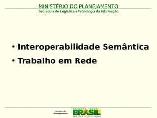 MINISTÉRIO DO PLANEJAMENTOMINISTÉRIO DO PLANEJAMENTO
Secretaria de Logística e Tecnologia da Informação
• Interoperabilidade Semântica
• Trabalho em Rede
 