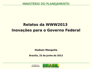 MINISTÉRIO DO PLANEJAMENTO
Relatos da WWW2013
Inovações para o Governo Federal
MINISTÉRIO DO PLANEJAMENTO
Brasília, 25 de junho de 2013
Hudson Mesquita
 