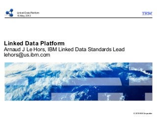 © 2013 IBM Corporation
Linked Data Platform
Arnaud J Le Hors, IBM Linked Data Standards Lead
lehors@us.ibm.com
Linked Data Platform
15 May 2013
 