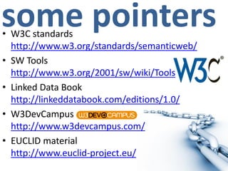 some pointers• W3C standards
http://www.w3.org/standards/semanticweb/
• SW Tools
http://www.w3.org/2001/sw/wiki/Tools
• Linked Data Book
http://linkeddatabook.com/editions/1.0/
• W3DevCampus
http://www.w3devcampus.com/
• EUCLID material
http://www.euclid-project.eu/
 