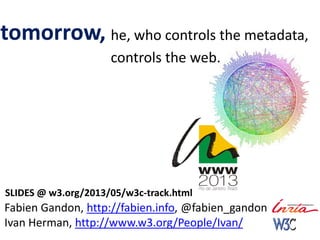 tomorrow, he, who controls the metadata,
controls the web.
Fabien Gandon, http://fabien.info, @fabien_gandon
Ivan Herman, http://www.w3.org/People/Ivan/
SLIDES @ w3.org/2013/05/w3c-track.html
 