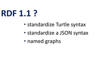 RDF 1.1 ?
• standardize Turtle syntax
• standardize a JSON syntax
• named graphs
 
