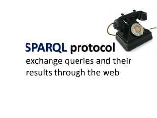 SPARQL protocol
exchange queries and their
results through the web
 