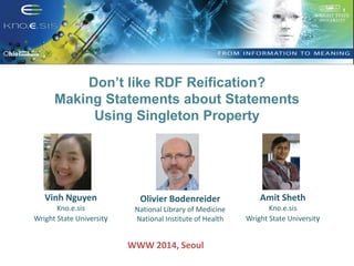Don’t like RDF Reification? 
Making Statements about Statements 
Using Singleton Property 
Vinh Nguyen 
Kno.e.sis 
Wright State University 
Olivier Bodenreider 
National Library of Medicine 
National Institute of Health 
Amit Sheth 
Kno.e.sis 
Wright State University 
WWW 2014, Seoul 
 