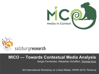 3rd International Workshop on Linked Media, WWW 2015, Florence
Sergio Fernández, Sebastian Schaffert, Thomas Kurz
MICO — Towards Contextual Media Analysis
 