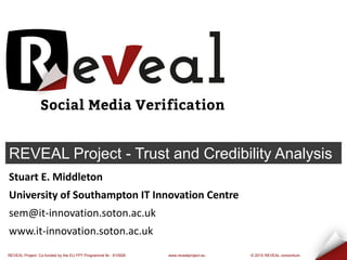 REVEAL Project: Co-funded by the EU FP7 Programme Nr.: 610928 www.revealproject.eu © 2015 REVEAL consortium
Your Name – Your Company
your@email
www.yourwebsite.com
Stuart E. Middleton
University of Southampton IT Innovation Centre
sem@it-innovation.soton.ac.uk
www.it-innovation.soton.ac.uk
REVEAL Project - Trust and Credibility Analysis
 