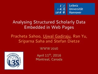 Analysing Structured Scholarly Data
Embedded in Web Pages
Pracheta Sahoo, Ujwal Gadiraju, Ran Yu,
Sriparna Saha and Stefan Dietze
WWW 2016
April 11th
, 2016
Montreal, Canada
 