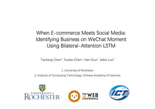 When E-commerce Meets Social Media:
Identifying Business on WeChat Moment
Using Bilateral-Attention LSTM
Tianlang Chen1, Yuxiao Chen1, Han Guo2, Jiebo Luo1
1. University of Rochester
2. Institute of Computing Technology, Chinese Academy of Sciences
 