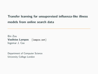 Transfer learning for unsupervised influenza-like illness
models from online search data
Bin Zou
Vasileios Lampos
(
lampos.net
)
Ingemar J. Cox
Department of Computer Science
University College London
 