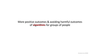 More positive outcomes & avoiding harmful outcomes
of algorithms for groups of people
[Cramer et al 2019]
 