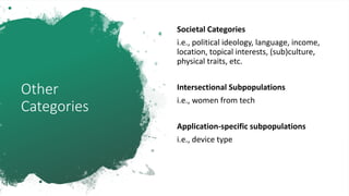 Other
Categories
Societal Categories
i.e., political ideology, language, income,
location, topical interests, (sub)culture,
physical traits, etc.
Intersectional Subpopulations
i.e., women from tech
Application-specific subpopulations
i.e., device type
 
