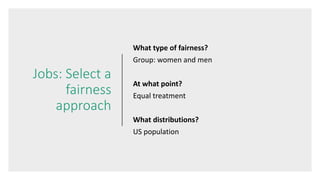 Jobs: Select a
fairness
approach
What type of fairness?
Group: women and men
At what point?
Equal treatment
What distributions?
US population
 