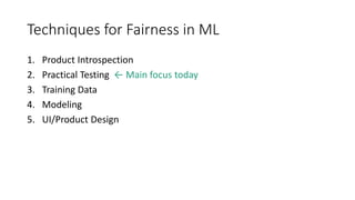 Techniques for Fairness in ML
1. Product Introspection
2. Practical Testing ← Main focus today
3. Training Data
4. Modeling
5. UI/Product Design
 