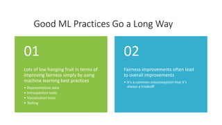 Good ML Practices Go a Long Way
Lots of low hanging fruit in terms of
improving fairness simply by using
machine learning ...