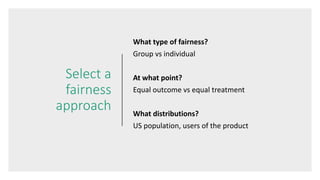 Select a
fairness
approach
What type of fairness?
Group vs individual
At what point?
Equal outcome vs equal treatment
What...