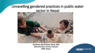 Unravelling gendered practices in public water
sector in Nepal
Stockholm World Water Week, 2019
Gitta Shrestha, Floriane Clement
IWMI, Nepal.
 