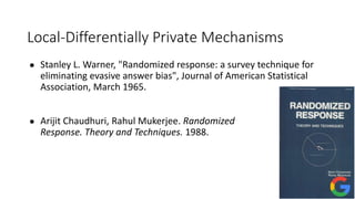 RAPPOR
Erlingsson, Pihur, Korolova. "RAPPOR: Randomized Aggregatable Privacy-Preserving
Ordinal Response." ACM CCS 2014.
 