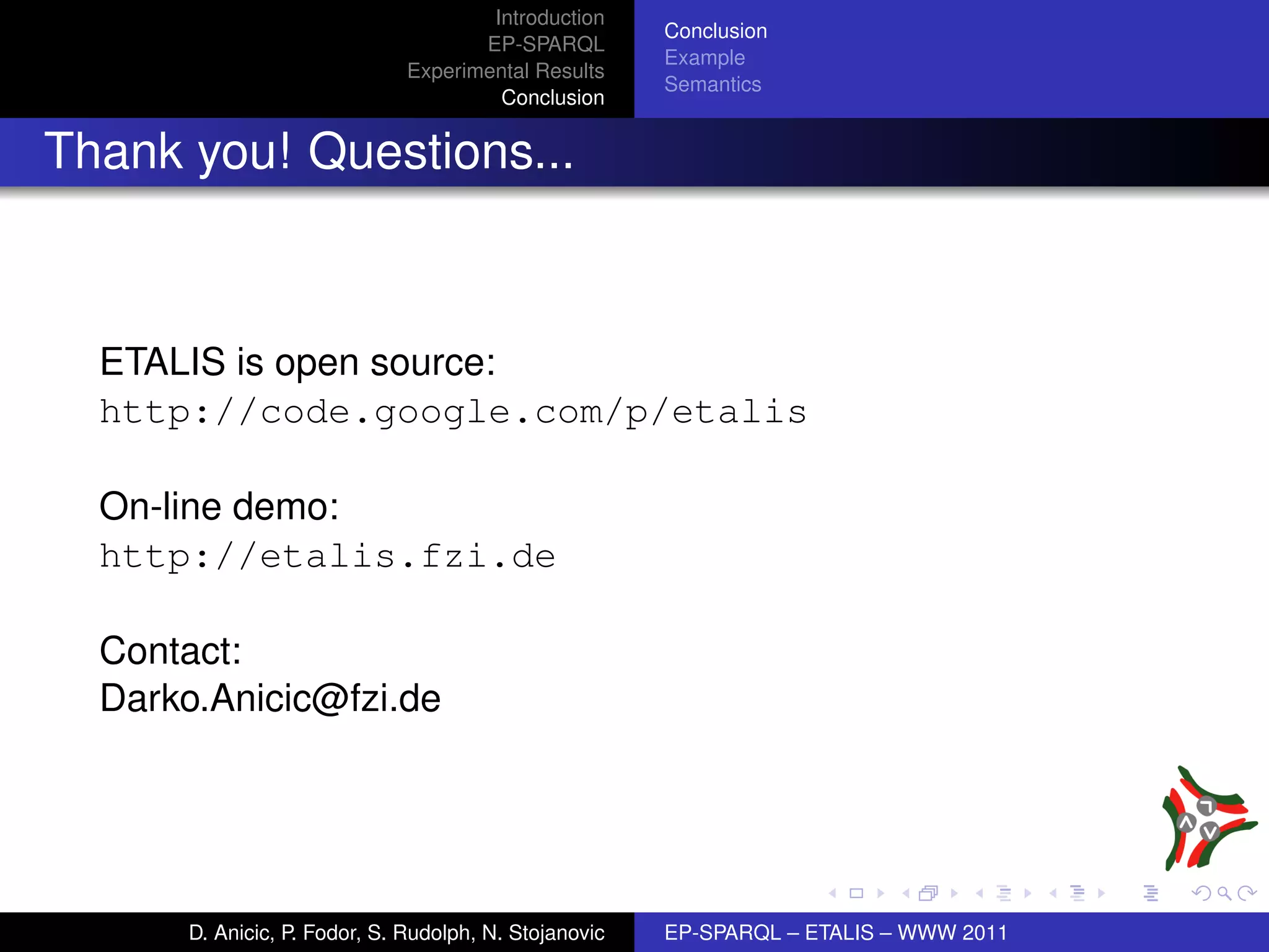 Introduction
                                                       Conclusion
                                     EP-SPARQL
                                                       Example
                              Experimental Results
                                                       Semantics
                                       Conclusion


Thank you! Questions...



  ETALIS is open source:
  http://code.google.com/p/etalis

  On-line demo:
  http://etalis.fzi.de

  Contact:
  Darko.Anicic@fzi.de




      D. Anicic, P. Fodor, S. Rudolph, N. Stojanovic   EP-SPARQL – ETALIS – WWW 2011
 