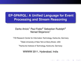 EP-SPARQL: A Uniﬁed Language for Event
   Processing and Stream Reasoning

     Darko Anicic1 Paul Fodor2 Sebastian Rudolph3
                   Nenad Stojanovic1

  1 FZI   Research Center for Information Technology, Karlsruhe, Germany
              2 State   University of New York at Stony Brook, USA
            3 Karlsruhe   Institute of Technology, Karlsruhe, Germany


                 WWWW 2011, Hyderabad, India
 