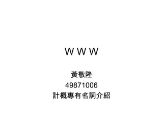 W W W 黃敬隆 49871006 計概專有名詞介紹 