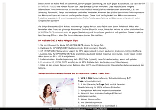 bieten Ihnen ein hohes Maß an Sicherheit, sowohl gegen Überladung, als auch gegen Kurzschluss. So kann der HP
HSTNN-DB73 Akku eine höhere Anzahl von Lade-Entlade-Zyklen erreichen. Dies bedeutet eine längere
Lebensdauer Ihres neuen Akkus. Es wurden ausschließlich neue Qualitäts-Markenzellen verwendet, z.B. von
Samsung, Panasonic, Sanyo und weiterer namhafter Hersteller. Als einer der größten deutschen Direktimporteure
von Akkus verfügen wir über ein umfangreiches Lager. Diese hohe Verfügbarkeit von Akkus aus neuester
Produktion, gepaart mit einem ausgezeichneten Preis-/Leistungsverhältnis, schätzen unsere Kunden in vielen
europäischen Ländern.
Alle billige Ersatzakku 20% Rabat! Hochwertige Laptop Akkus. akku-fabrik.com bieten Notebook Akkus aller
Hersteller oder Ersatz als günstige Alternative. Online-Shop für Akkus,Einkaufen bei uns ist sicher und sicher!Der
HP HSTNN-DB73 notebook akku ist gegen Überladung und Kurzschluss geschützt und gesichert.Dieser hp akkus
kein Memory-Effekt - laden Sie Ihren Akku wann immer Sie möchten.
HP HSTNN-DB73 Akku Pflegen Tips:
1. Sie nicht Lassen Ihr Akku HP HSTNN-DB73 ruhend für lange Zeit.
2. Calibrate Ihr HP HSTNN-DB73 batterien in der Zeit (einmal im Monat).
3. HP HSTNN-DB73 laptop akku Lagern bei 40% Ladezustand in einem sauberen, trockenen, kühlen Belüftung.
4. Laptop Akku für HP HSTNN-DB73 die empfohlene Ladezeit beträgt maximal eine stunde. In der regel werden
akkus damit zu 80 - 100 % aufgeladen.
5. Lademethoden: Konstantspannung bei 4.20V/Zelle (typisch) Keine Schwebe-ladung, wenn voll geladen.
6. Ersatzakku HP HSTNN-DB73 empfoh-len ist 80% Entlade-tiefe. Verhindern von Vollentladung.
7. Hitze ist der grösste Gegner einer Batterie. über 40°C eine Verkürzung der theoretischen Lebenserwartung der
Batterie.
Sieben Gründe kaufen unsere HP HSTNN-DB73 Akku Ersatz hier:
1. UPS / DHL Kurier Lieferung, Schnelle Lieferung 3-7
Tage, um anzukommen!
2. 1 Jahr Garantie,30 Tage Geld zurück Garantie!
Gewährleistung für 100% sicheres Einkaufen.
3. Kompatibler Akku mit langem Lebensdauer
4. Kann mit dem originalen Ladegerät/Netzteil
aufgeladen werden
5. Keinen Memoryeffekt
6. Hat überladungsschutz
7. mit CE-Kennzeichen ( EU-Gütesiegel )
PDF created on http://www.htm2pdf.co.uk via the HTML to PDF API
 