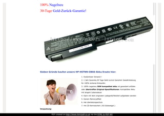 100% Nagelneu
30-Tage Geld-Zurück-Garantie!
Sieben Gründe kaufen unsere HP HSTNN-OB60 Akku Ersatz hier:
1. Kostenloser Versand !
2. 1 Jahr Garantie,30 Tage Geld zurück Garantie! Gewährleistung
für 100% sicheres Einkaufen.
3. 100% nagelneu OEM kompatibel akku ist garantiert erfüllen
oder übertreffen Original-Spezifikationen. Kompatibler Akku
mit langem Lebensdauer
4. Kann mit dem originalen Ladegerät/Netzteil aufgeladen werden
5. Keinen Memoryeffekt
6. Hat überladungsschutz
7. mit CE-Kennzeichen ( EU-Gütesiegel )
Verpackung:
PDF created on http://www.htm2pdf.co.uk via the HTML to PDF API
 