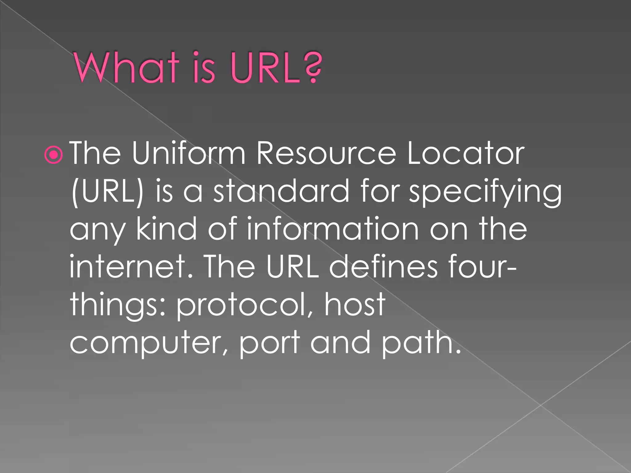  The Uniform Resource Locator
 (URL) is a standard for specifying
 any kind of information on the
 internet. The URL defines four-
 things: protocol, host
 computer, port and path.
 