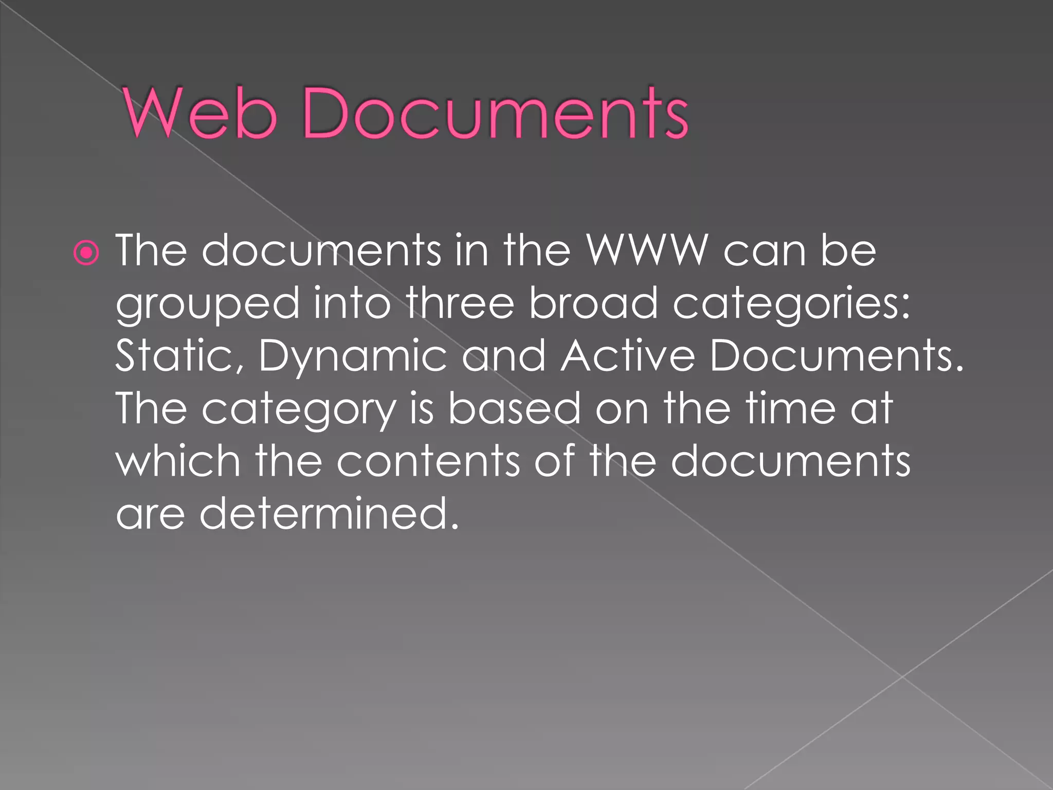   The documents in the WWW can be
    grouped into three broad categories:
    Static, Dynamic and Active Documents.
    The category is based on the time at
    which the contents of the documents
    are determined.
 