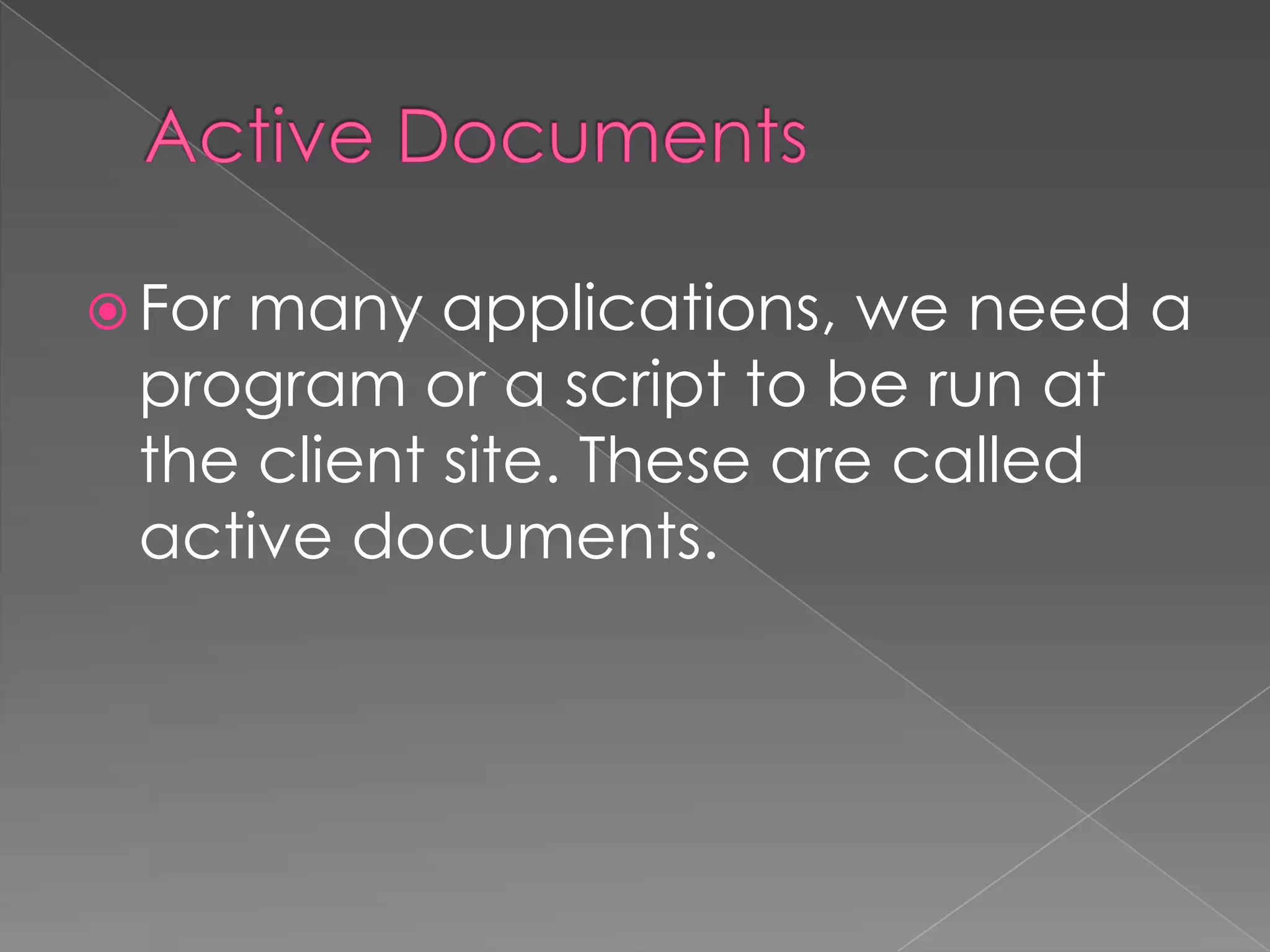  For
    many applications, we need a
 program or a script to be run at
 the client site. These are called
 active documents.
 