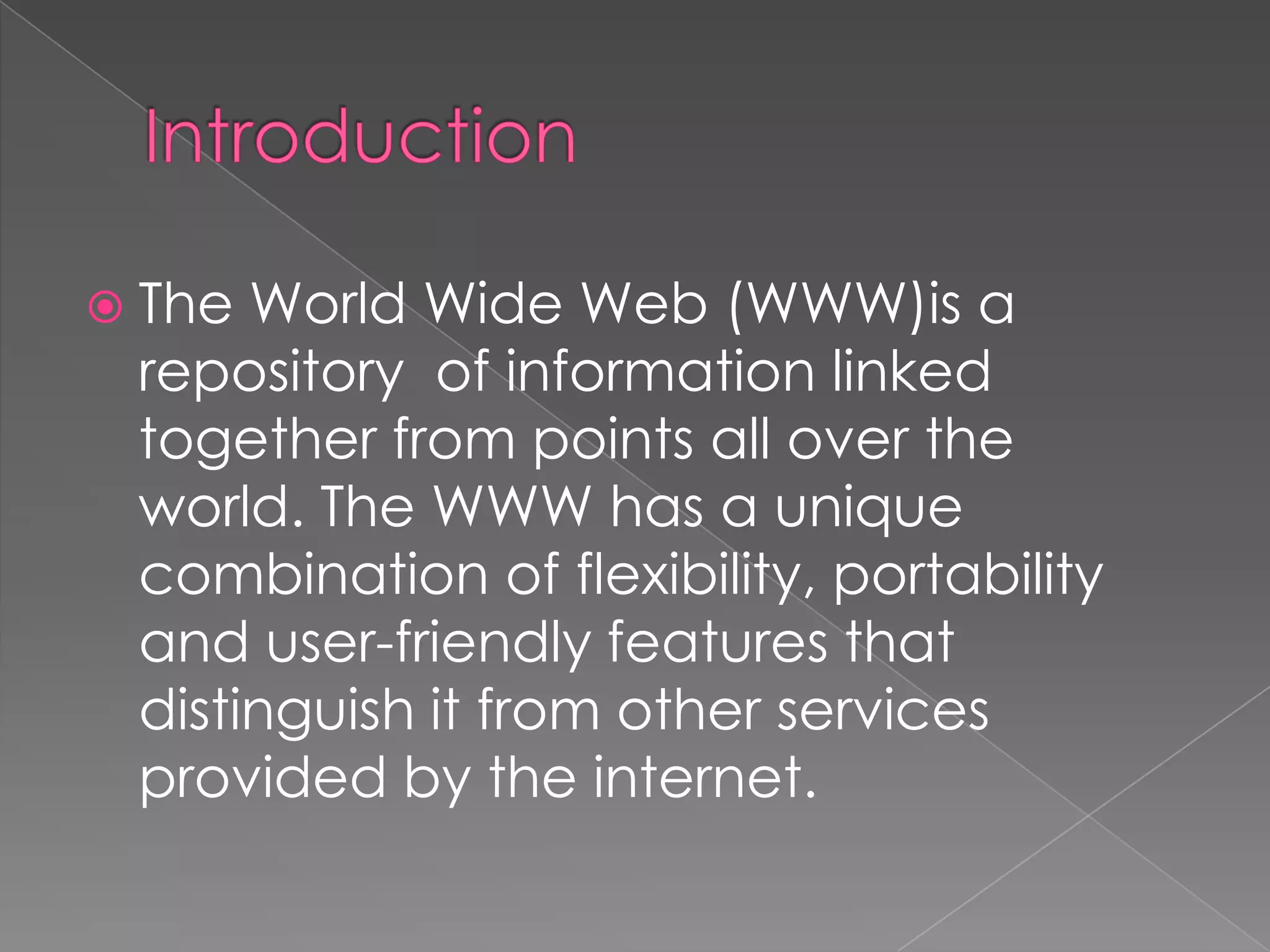  The World Wide Web (WWW)is a
 repository of information linked
 together from points all over the
 world. The WWW has a unique
 combination of flexibility, portability
 and user-friendly features that
 distinguish it from other services
 provided by the internet.
 