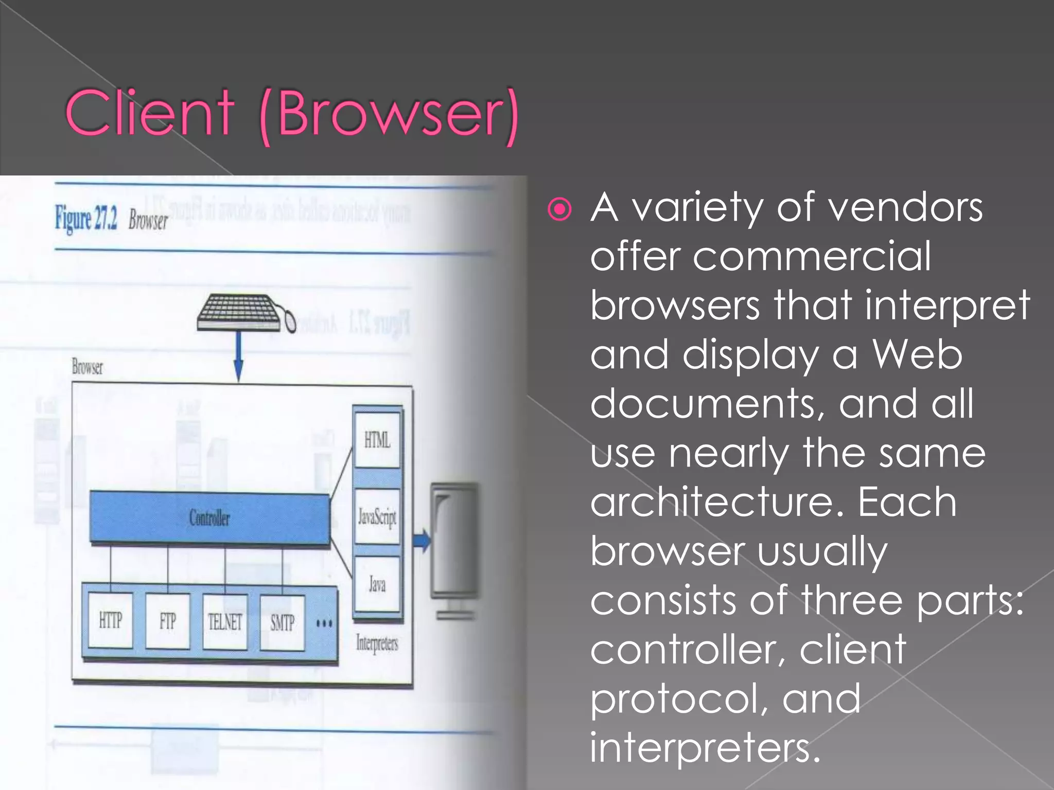    A variety of vendors
    offer commercial
    browsers that interpret
    and display a Web
    documents, and all
    use nearly the same
    architecture. Each
    browser usually
    consists of three parts:
    controller, client
    protocol, and
    interpreters.
 