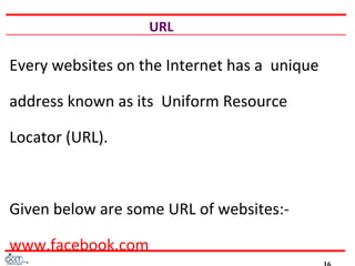 URL
Every websites on the Internet has a unique
address known as its Uniform Resource
Locator (URL).
Given below are some URL of websites:-
www.facebook.com
 