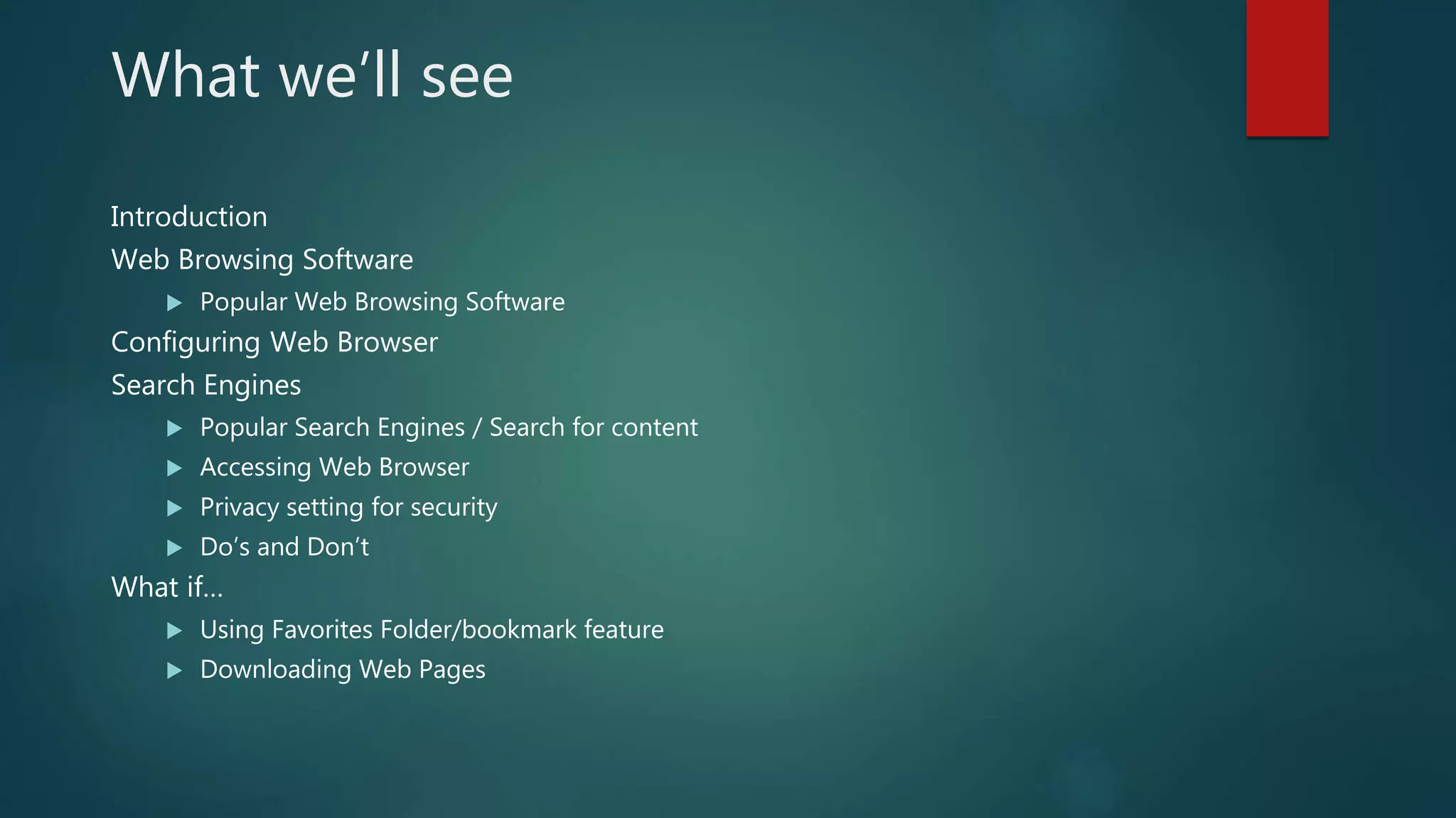 What we’ll see
Introduction
Web Browsing Software
 Popular Web Browsing Software
Configuring Web Browser
Search Engines
 Popular Search Engines / Search for content
 Accessing Web Browser
 Privacy setting for security
 Do’s and Don’t
What if…
 Using Favorites Folder/bookmark feature
 Downloading Web Pages
 