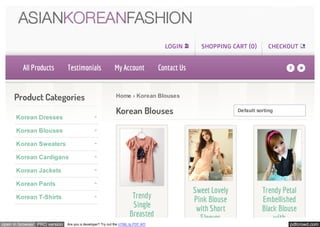 LOGIN        SHOPPING CART (0)         CHECKOUT


         All Products         Testimonials                 My Account            Contact Us                                    fl

     Product Categories                                    Home › Korean Blouses

                                                           Korean Blouses                                    Default sorting
      Korean Dresses

      Korean Blouses

      Korean Sweaters

      Korean Cardigans

      Korean Jackets

      Korean Pants
                                                                                              Sweet Lovely             Trendy Petal
      Korean T-Shirts                                                Trendy                   Pink Blouse              Embellished
                                                                     Single                    with Short              Black Blouse
                                                                    Breasted                    Sleeves                    with
open in browser PRO version   Are you a developer? Try out the HTML to PDF API                                                  pdfcrowd.com
 