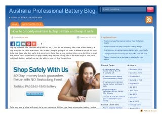 Australia Professional Battery Blog

Search on this blog...
Search on this blog...

BATTERY TECH TIPS, LAPTOP REVIEW

HOME

LAPTOP BATTERY TIPS

How to properly maintain laptop battery and keep it safe
Po sted by adm in

December 22, 20 13

1
Laptop batteries are consumable products, so, if you do not properly take care of the battery, its
capacity and life will be reduced. We all hear people giving us all sorts of different tips about how
to keep a laptop battery safe, but sometimes these tips are so contradictory, you don’t know what
to believe. Today AussieBatt laptop battery experts are talking about the best ways to use your
notebook battery so that you can be able to enjoy it for a longer time.

Po pular Art icle s
How to manage Mac laptop battery life with Battery
Health
How to conserve laptop computer battery charge
How to properly maintain laptop battery and keep it safe
Laptop computer necessary all day battery life: 8 hours
Tips on choose the correct power adapter for your
laptop

Re ce nt Po st s

Archive s

How to manage Mac
laptop battery life with
Battery Health

December 2013

How to conserve laptop
computer battery charge

October 2013

How to properly maintain
laptop battery and keep it
safe
Laptop computer
necessary all day battery
life: 8 hours
Tips on choose the correct
power adapter for your
laptop

Re ce nt Co m m e nt s

Following are tips that will surely help you maintain a Lithium type laptop computer battery, so that

How to properly maintain

November 2013

September 2013
August 2013
July 2013
June 2013
May 2013
April 2013
March 2013
February 2013
January 2013
PDFmyURL.com

 