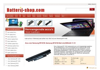 batterij- shop.com -

Lap t o p Accu

D e ll

HP

Asus

Ap p le

So ny

Le no vo

To shib a

Fujit su

Samsung

Ace r

Bat t e rij Cat e go rie ë n

Dell Laptop Accu
HP Laptop Accu
Asus Laptop Accu
Lenovo Laptop Accu

Lapt op Accu > Samsung Lapt op Bat t erij > Bat t erij voor Samsung NP- N150

Sony Laptop Accu
Toshiba Laptop Accu
Samsung Laptop Accu
Fujitsu Laptop Accu
Acer Laptop Accu
Apple Laptop Accu

Accu voor Samsung NP-N150 ,Samsung NP-N150 Bat t erij 5200mAh 11.1V
Dez e Samsung NP- N150 replacement accu van hoogwaardige kwaliteit is
de voordeligste keuz e voor uw vervanging van uw Samsung NP- N150
laptop accu. Met Samsung energiecellen van hoge kwaliteit en conform
de strengste kwaliteitseisen, is dez e Samsung accu z owel voordelig als
kwalitatief hoogstaand. Verenigbaar met: Samsung N150 ,Samsung NPN150 ,Samsung N143- DP01 ,Samsung AA- PB3VC3B ,Samsung AAPB3VC6B ,Samsung AA- PL2VC6W- E...

Be st Se lling Bat t e rij

Accu Samsung NP- Q35
Accu Samsung NP- Q45
Accu Samsung P510

Me rk :

Samsung

Te chno lo gie :

Li-io n

Vo lt age :

11.1V

Kle ur :

Zwart

Capacit e it : 520 0 mAh

Ce lle n :

6

Ge wicht :

Re f . :

SG3150 LH

312g

Accu Samsung R505
PDFmyURL.com

 