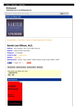 0
Sarieh Law Offices, ALC.
Address: Xerox Corporation, 1851 E First St #900, Santa Ana
Address: California, 92705, United States
Telephone: (714) 542-6200
Locate on map : Locate on map
Website: Visit Website
Opening Hours: Monday - Friday: 8:30AM - 5:00PM; Saturday: Closed; Sunday: 9:00AM - 5:00PM
Recommend Become a friend Send to Friend Bookmark
Does Sarieh Law Offices, ALC. offer:
Legal Services
Yes No
Advertisements
Sarieh Law Offices, ALC.
Business Directory > United States > California > Lawyer & Legal Services > Santa Ana
Home | Get Listed | Whats New |
BizExposed
thebiznizdir.com is now BizExposed.com
Business or Product Name, City, Country GO
4LikeLike
 