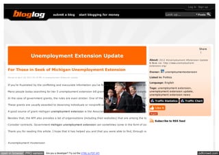 Log in Sign up


                                                submit a blog               start blogging for money                           Look up...                    Posts




                                                                                                                                                             Share
                                                                                                                                                              |
                          Unemployment Extension Update
                                                                                                                 About: 2012 #Une m ploym e nt #Ex te nsion Update
                                                                                                                 & Ne ws via: http://www.une m ploym e nt-
                                                                                                                 e x te nsion.org/

    For Those in Seek of Michigan Unemployment Extension
                                                                                                                 Owner:        unemploymentextension

    Pos ted on April 18, 2012 05:39 PM, in Unemployment Extens ion Update                                        Listed in: Politics

                                                                                                                   Language: English
    If you’re frustrated by the conflicting and inaccurate information you’ve found regarding grant michigan unemployment extension for a tier 5 unemployment exten
                                                                                                                   Tags: unemployment extension,
                                                                                                                   unemployment extension update,
    Many people today searching for tier 5 unemployment extension bill grant michigan unemployment extension to start their own for profit unemployment extension
                                                                                                                   unemployment extension news
    In the case of government grants, the rules are even stricter. One of the first places that people often turn to is the Catalog of Federal Domestic Assistance, whic
                                                                                                                        Traffic Statistics     Traffic Chart
    These grants are usually awarded to deserving individuals or nonprofit organizations having some community-based project in mind. Rarely will you find a govern
                                                                                                                   Like it
    A good source of grant michigan unemployment extension is the Association of Fundraising Professionals (AFP). The AFP is considered the chief professional assoc

    Besides that, the AFP also provides a list of organizations (including their websites) that are among the top basic resources of grant michigan unemployment exte
                                                                                                                      Subscribe to RSS feed
    Consider contracts. Government michigan unemployment extension can sometimes come in the form of contracts. “If you can demonstrate that your unemploymen

    Thank you for reading this article. I hope that it has helped you and that you were able to find, through our research, the answers you were seeking.



    #unemployment #extension



open in browser PRO version              Are you a developer? Try out the HTML to PDF API                                                                    pdfcrowd.com
 