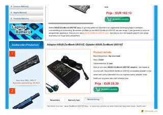 mm
Prijs : EUR 162.13
Iedere ASUS ZenBook UX51VZ accu is grondig getest en beschikt over uitgebreide beveiliging tegen overladen,
oververhitting en kortsluiting. Bovendien profiteer je metASUS ZenBook UX51VZ van een lange 2 Jaar garantie op accu en
aangesloten apparatuur. Kies je voor deze ASUS ZenBook UX51VZ accu, dan kies je voor het laagste gewicht, een lange
levensduur en hoge betrouwbaarheid.
Product details:
Beschikbaarheid : Op voorraad
Kleur: Zwart
Garantietermijn: 2 Jaar
Kies je voor een ASUS ZenBook UX51VZ adapt er , dan betaal je
nooit te veel. Deze ASUS ZenBook UX51VZ compatible adapter is niet
alleen een prima alternatief voor je originele laptop adapter, maar
heeft ook nog eens een zeer scherpe prijs.
Prijs : EUR 28.39
Adapter ASUS ZenBook UX51VZ, Oplader ASUS ZenBook UX51VZ
Geschikt e
Modellen:
Bat t erij lijst : Beschrijving:
Het beste voor een asus ZenBook UX51VZ Accu is helemaal opladen en weer helemaal leeg laten lopen. Heeft u een
Lenovo Bat t erij
Apple Bat t erij
Toshiba Bat t erij
Aanbevolen Producten
Accu Voor DELL XPS 17
Speciale aanbieding: 48.66 €
1
2
PDFmyURL.com
 